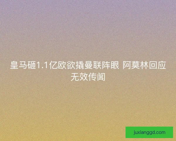 皇马砸1.1亿欧欲撬曼联阵眼 阿莫林回应无效传闻
