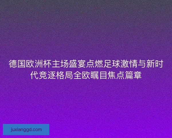 德国欧洲杯主场盛宴点燃足球激情与新时代竞逐格局全欧瞩目焦点篇章 德国欧洲杯主场盛宴点燃足球激情与新时代竞逐格局全欧瞩目焦点篇章