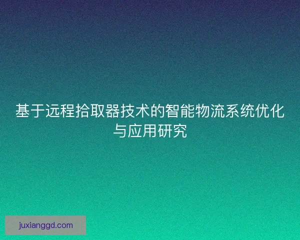 基于远程拾取器技术的智能物流系统优化与应用研究 基于远程拾取器技术的智能物流系统优化与应用研究