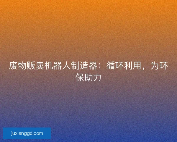废物贩卖机器人制造器：循环利用，为环保助力