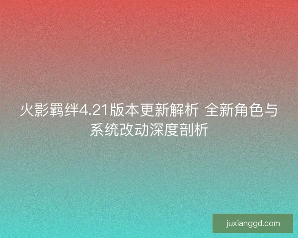 火影羁绊4.21版本更新解析 全新角色与系统改动深度剖析