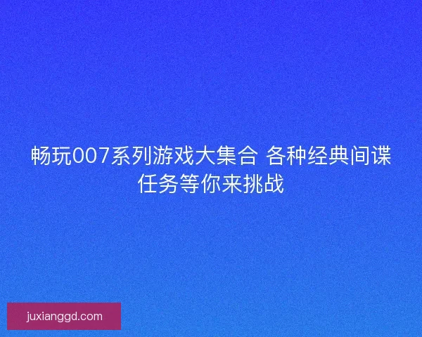 畅玩007系列游戏大集合 各种经典间谍任务等你来挑战 畅玩007系列游戏大集合 各种经典间谍任务等你来挑战