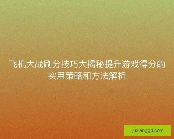 飞机大战刷分技巧大揭秘提升游戏得分的实用策略和方法解析