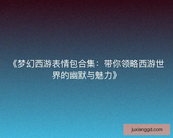 《梦幻西游表情包合集：带你领略西游世界的幽默与魅力》