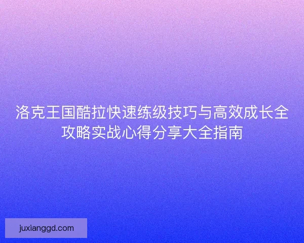 洛克王国酷拉快速练级技巧与高效成长全攻略实战心得分享大全指南 洛克王国酷拉快速练级技巧与高效成长全攻略实战心得分享大全指南