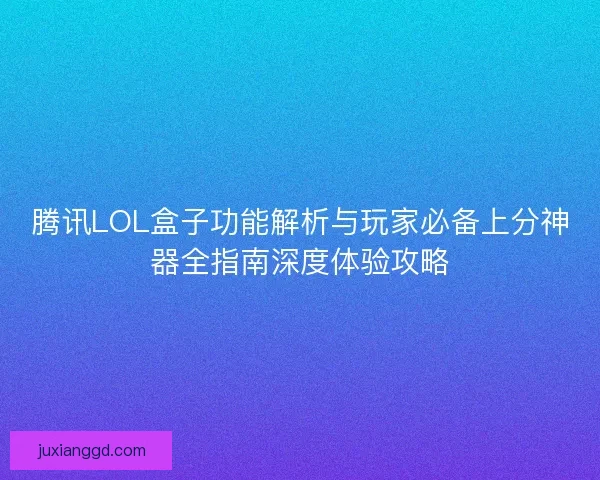 腾讯LOL盒子功能解析与玩家必备上分神器全指南深度体验攻略