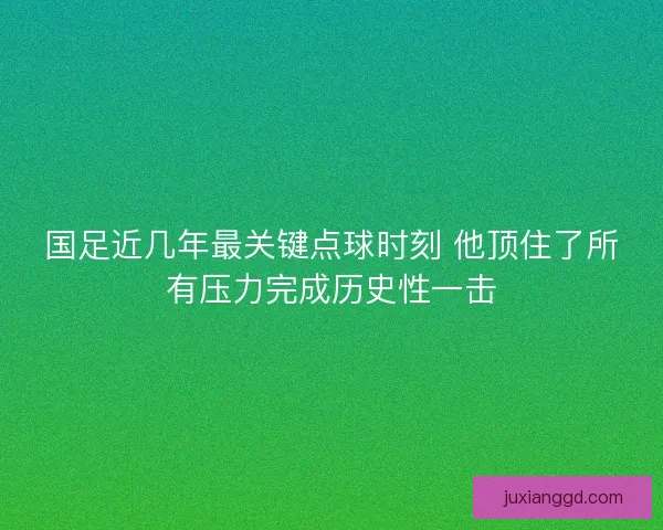 国足近几年最关键点球时刻 他顶住了所有压力完成历史性一击 国足近几年最关键点球时刻 他顶住了所有压力完成历史性一击