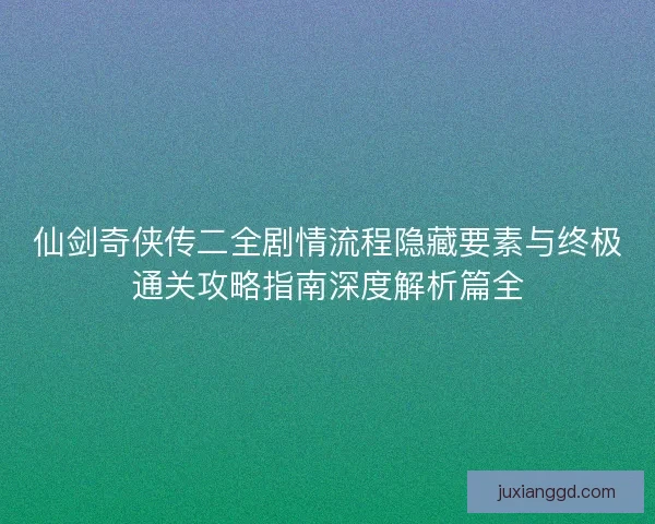 仙剑奇侠传二全剧情流程隐藏要素与终极通关攻略指南深度解析篇全