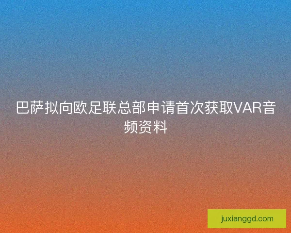 巴萨拟向欧足联总部申请首次获取VAR音频资料
