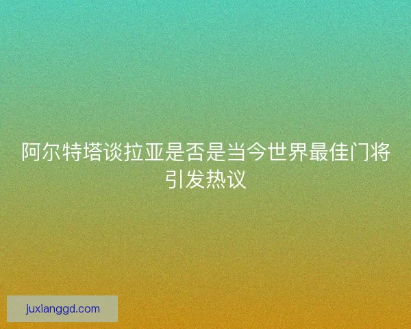 阿尔特塔谈拉亚是否是当今世界最佳门将引发热议