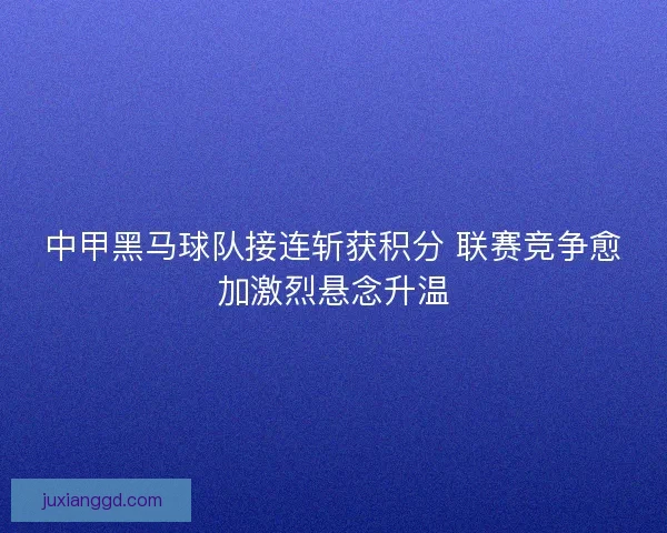 中甲黑马球队接连斩获积分 联赛竞争愈加激烈悬念升温