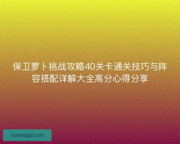 保卫萝卜挑战攻略40关卡通关技巧与阵容搭配详解大全高分心得分享 保卫萝卜挑战攻略40关卡通关技巧与阵容搭配详解大全高分心得分享