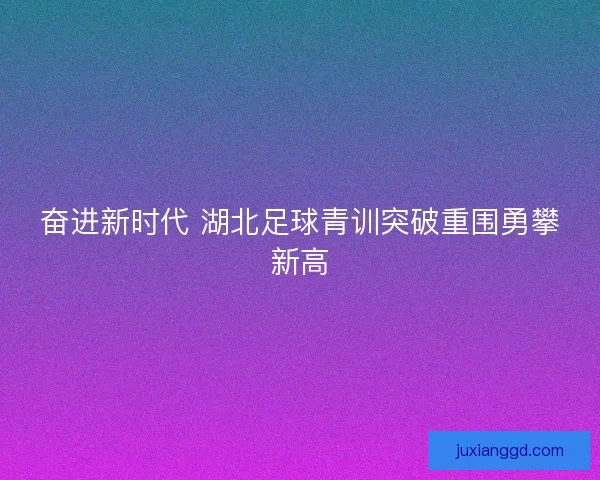 奋进新时代 湖北足球青训突破重围勇攀新高 奋进新时代 湖北足球青训突破重围勇攀新高
