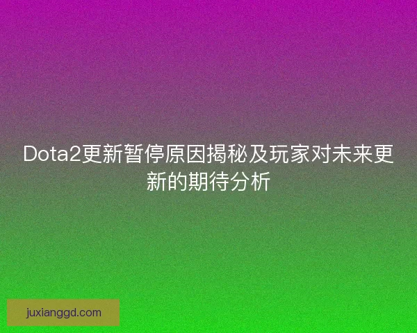 Dota2更新暂停原因揭秘及玩家对未来更新的期待分析