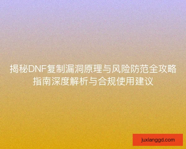 揭秘DNF复制漏洞原理与风险防范全攻略指南深度解析与合规使用建议 揭秘DNF复制漏洞原理与风险防范全攻略指南深度解析与合规使用建议