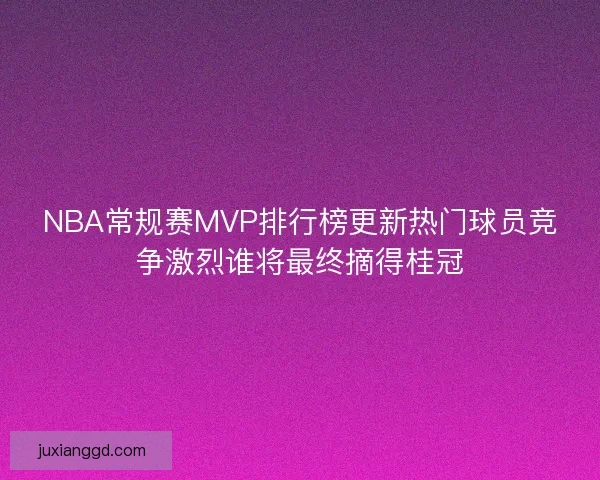 NBA常规赛MVP排行榜更新热门球员竞争激烈谁将最终摘得桂冠 NBA常规赛MVP排行榜更新热门球员竞争激烈谁将最终摘得桂冠