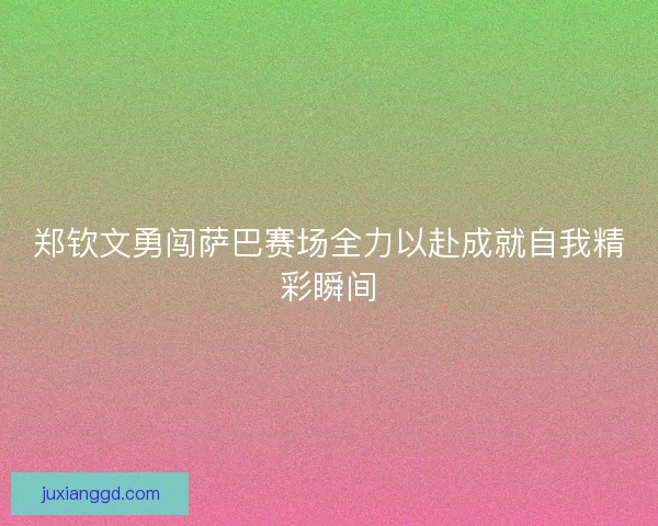 郑钦文勇闯萨巴赛场全力以赴成就自我精彩瞬间 郑钦文勇闯萨巴赛场全力以赴成就自我精彩瞬间