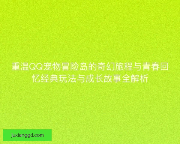 重温QQ宠物冒险岛的奇幻旅程与青春回忆经典玩法与成长故事全解析