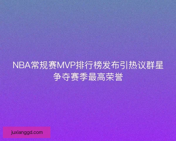 NBA常规赛MVP排行榜发布引热议群星争夺赛季最高荣誉 NBA常规赛MVP排行榜发布引热议群星争夺赛季最高荣誉