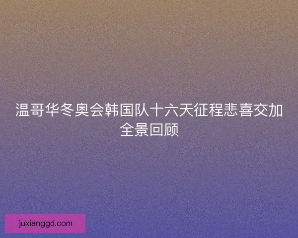 温哥华冬奥会韩国队十六天征程悲喜交加全景回顾 温哥华冬奥会韩国队十六天征程悲喜交加全景回顾