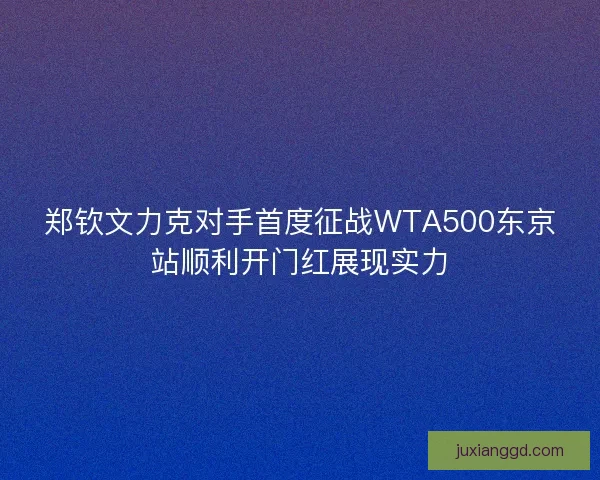 郑钦文力克对手首度征战WTA500东京站顺利开门红展现实力 郑钦文力克对手首度征战WTA500东京站顺利开门红展现实力