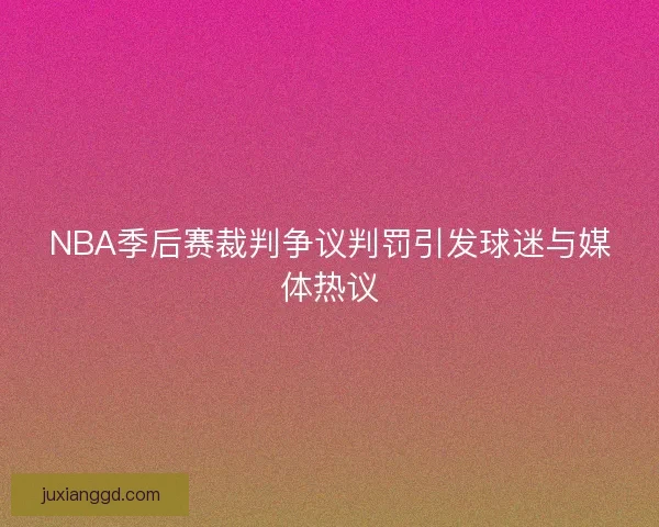 NBA季后赛裁判争议判罚引发球迷与媒体热议 NBA季后赛裁判争议判罚引发球迷与媒体热议