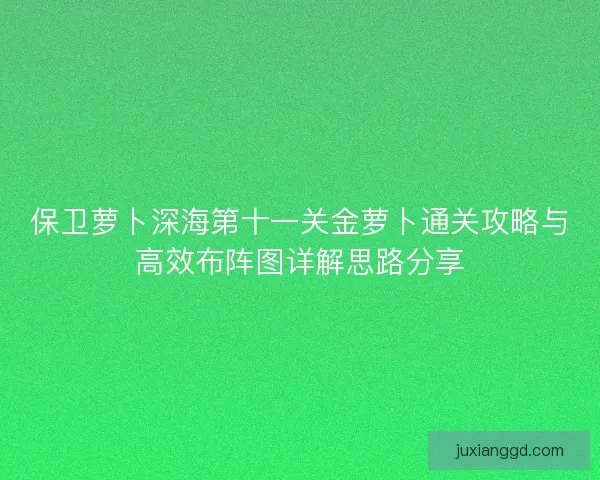 保卫萝卜深海第十一关金萝卜通关攻略与高效布阵图详解思路分享 保卫萝卜深海第十一关金萝卜通关攻略与高效布阵图详解思路分享
