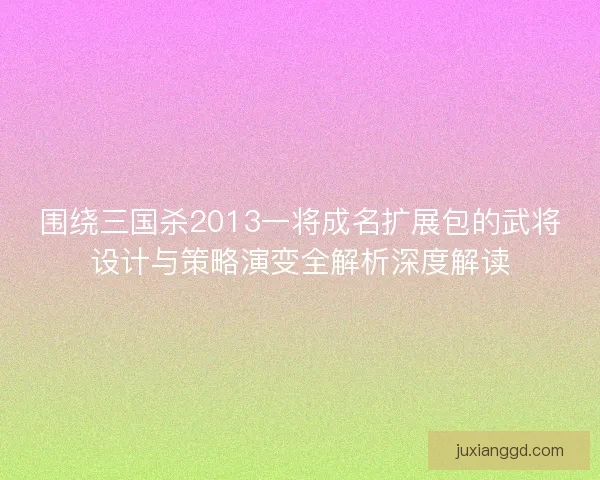 围绕三国杀2013一将成名扩展包的武将设计与策略演变全解析深度解读