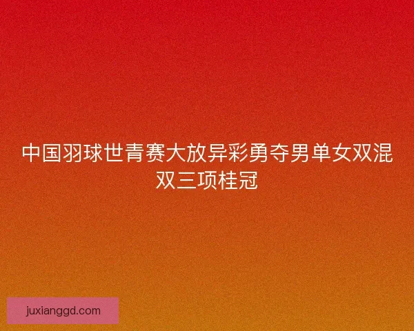 中国羽球世青赛大放异彩勇夺男单女双混双三项桂冠