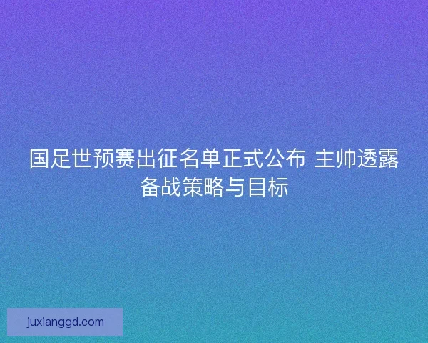 国足世预赛出征名单正式公布 主帅透露备战策略与目标 国足世预赛出征名单正式公布 主帅透露备战策略与目标