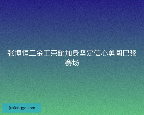 张博恒三金王荣耀加身坚定信心勇闯巴黎赛场