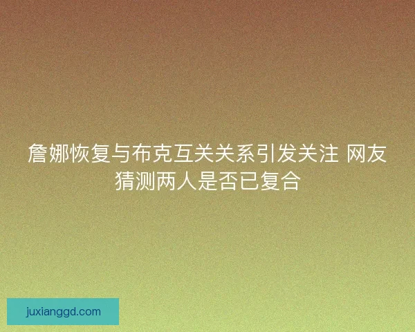 詹娜恢复与布克互关关系引发关注 网友猜测两人是否已复合 詹娜恢复与布克互关关系引发关注 网友猜测两人是否已复合