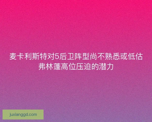麦卡利斯特对5后卫阵型尚不熟悉或低估弗林蓬高位压迫的潜力 麦卡利斯特对5后卫阵型尚不熟悉或低估弗林蓬高位压迫的潜力