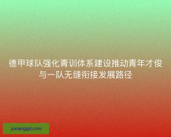 德甲球队强化青训体系建设推动青年才俊与一队无缝衔接发展路径 德甲球队强化青训体系建设推动青年才俊与一队无缝衔接发展路径