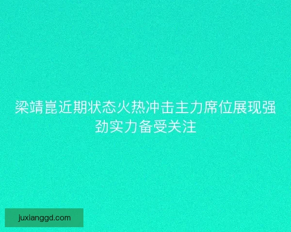 梁靖崑近期状态火热冲击主力席位展现强劲实力备受关注 梁靖崑近期状态火热冲击主力席位展现强劲实力备受关注